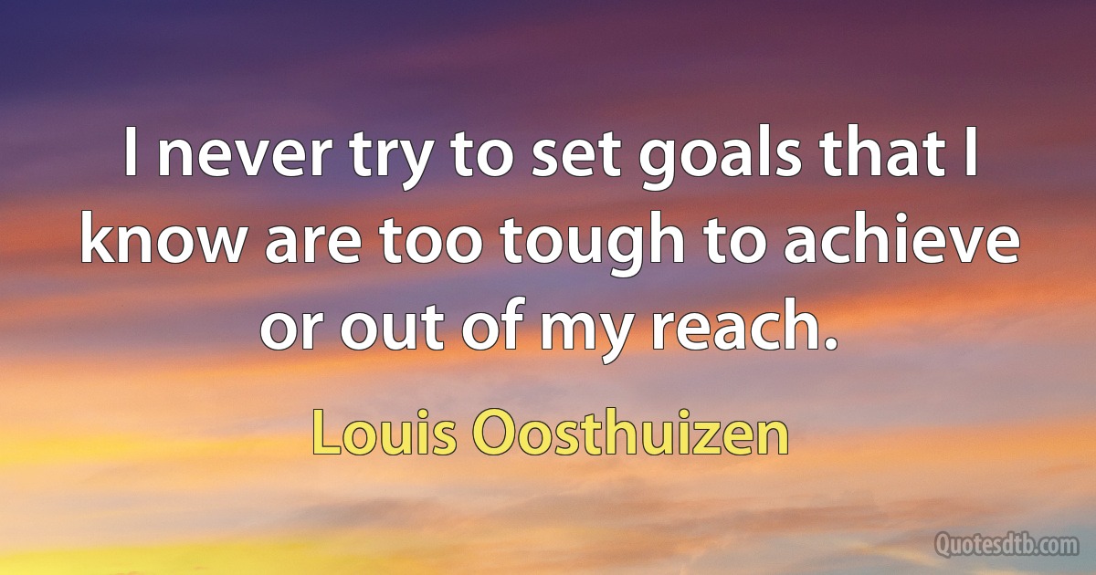 I never try to set goals that I know are too tough to achieve or out of my reach. (Louis Oosthuizen)