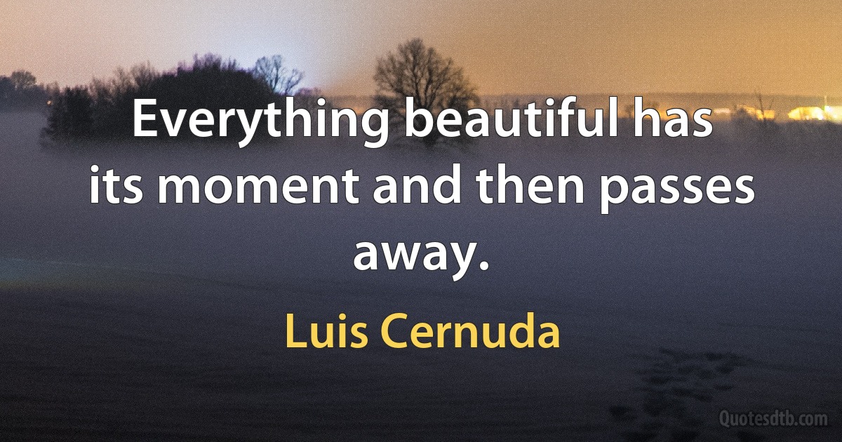 Everything beautiful has its moment and then passes away. (Luis Cernuda)