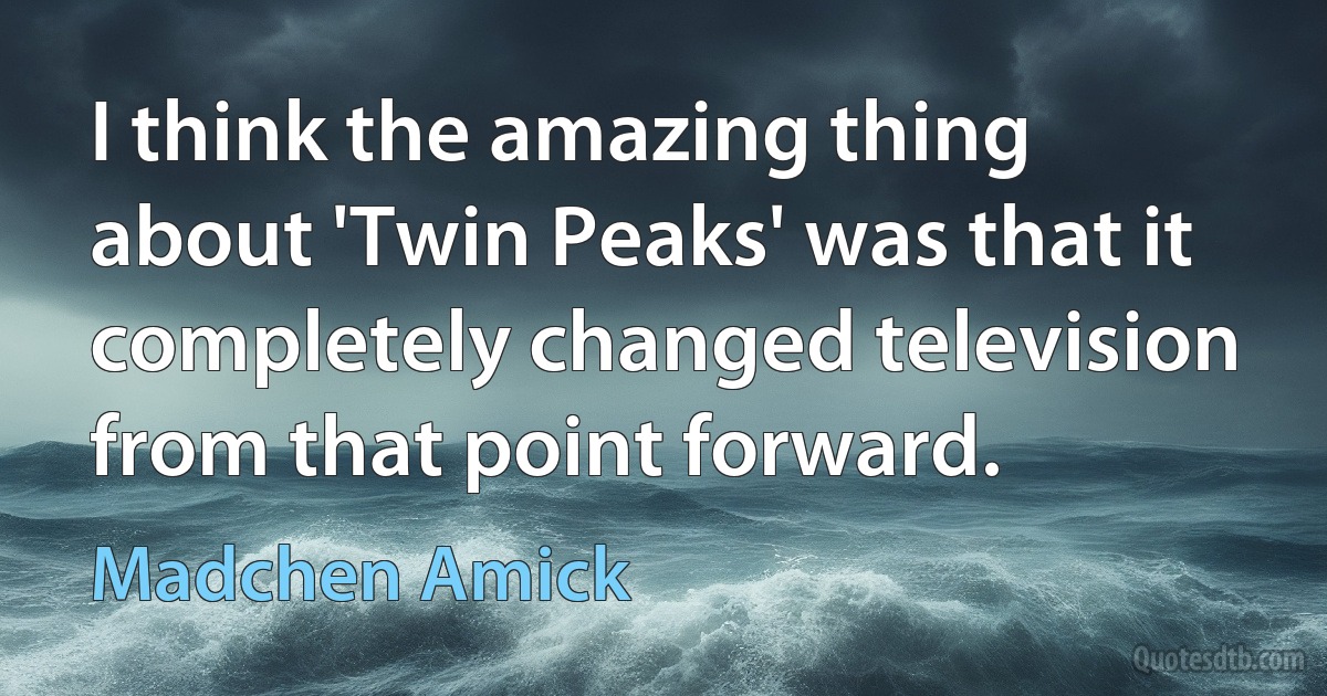 I think the amazing thing about 'Twin Peaks' was that it completely changed television from that point forward. (Madchen Amick)