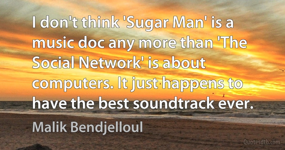 I don't think 'Sugar Man' is a music doc any more than 'The Social Network' is about computers. It just happens to have the best soundtrack ever. (Malik Bendjelloul)