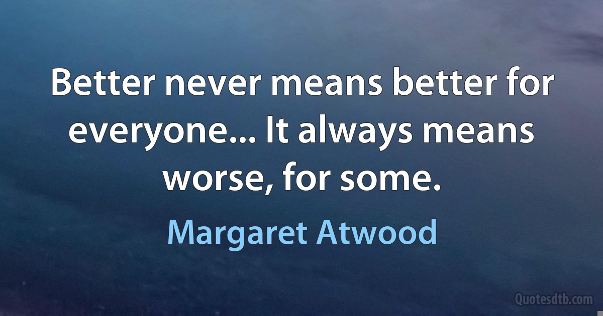 Better never means better for everyone... It always means worse, for some. (Margaret Atwood)