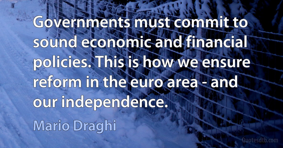 Governments must commit to sound economic and financial policies. This is how we ensure reform in the euro area - and our independence. (Mario Draghi)