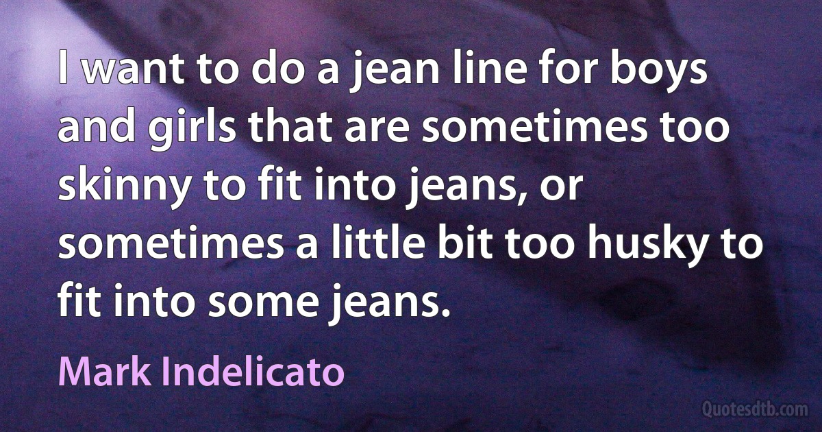 I want to do a jean line for boys and girls that are sometimes too skinny to fit into jeans, or sometimes a little bit too husky to fit into some jeans. (Mark Indelicato)