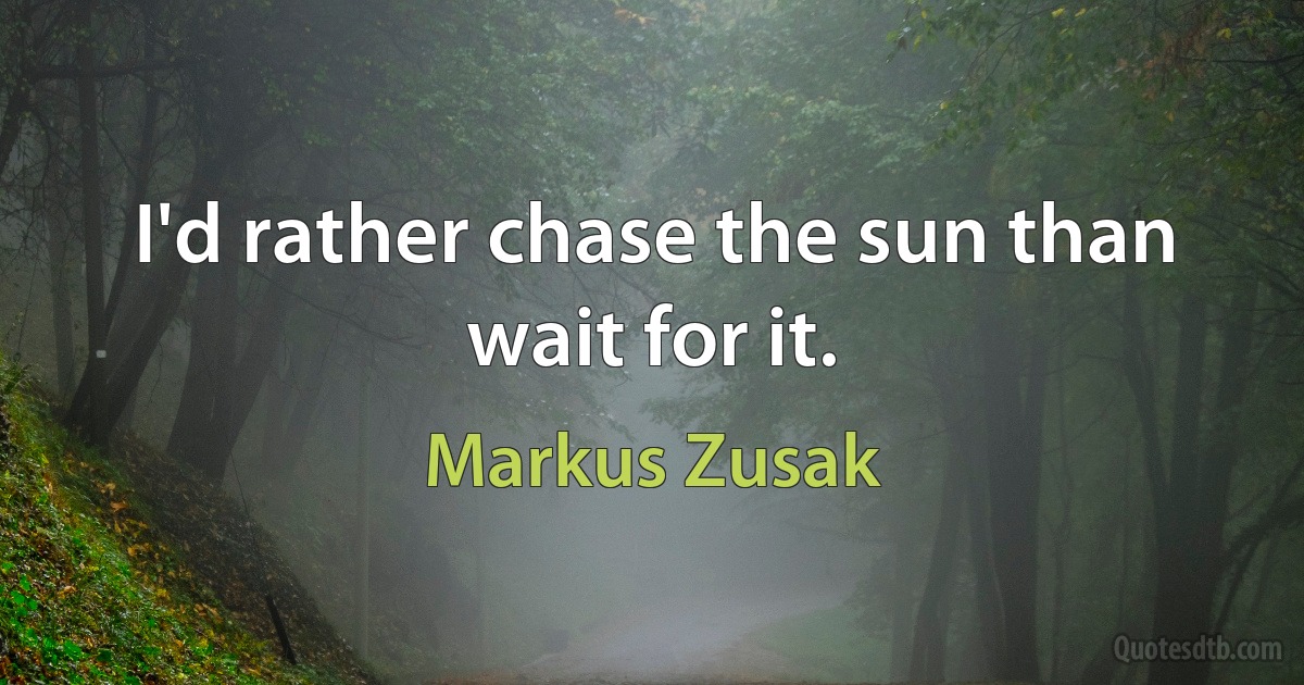 I'd rather chase the sun than wait for it. (Markus Zusak)