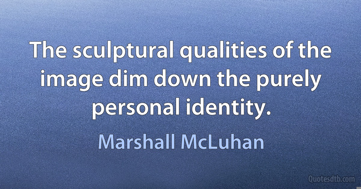 The sculptural qualities of the image dim down the purely personal identity. (Marshall McLuhan)