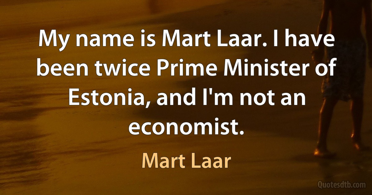 My name is Mart Laar. I have been twice Prime Minister of Estonia, and I'm not an economist. (Mart Laar)