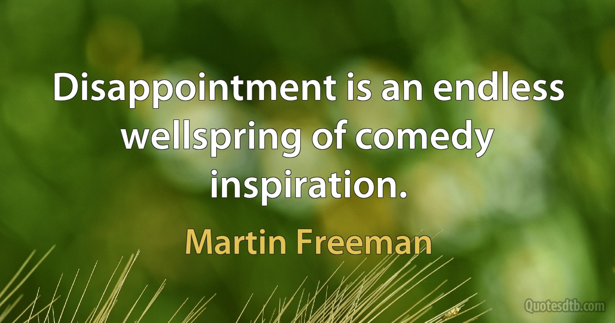 Disappointment is an endless wellspring of comedy inspiration. (Martin Freeman)