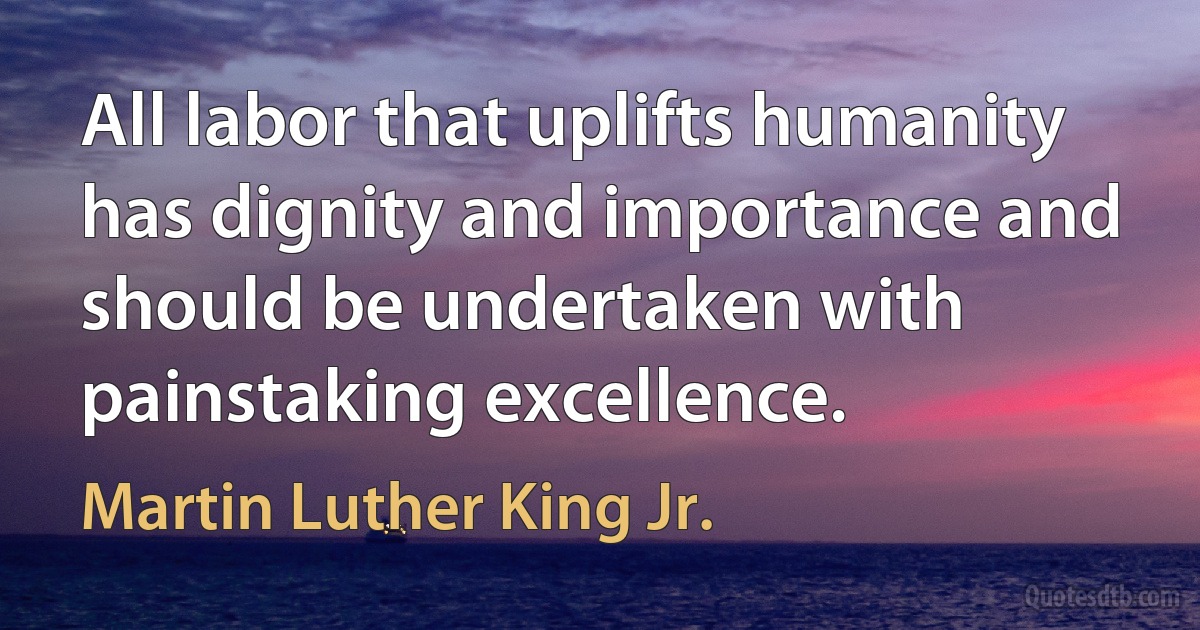 All labor that uplifts humanity has dignity and importance and should be undertaken with painstaking excellence. (Martin Luther King Jr.)