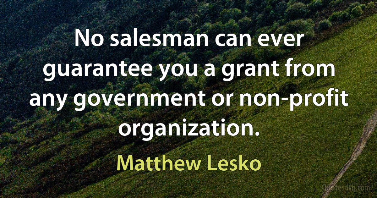 No salesman can ever guarantee you a grant from any government or non-profit organization. (Matthew Lesko)