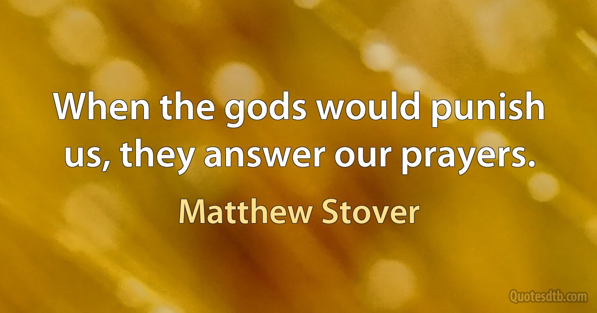 When the gods would punish us, they answer our prayers. (Matthew Stover)