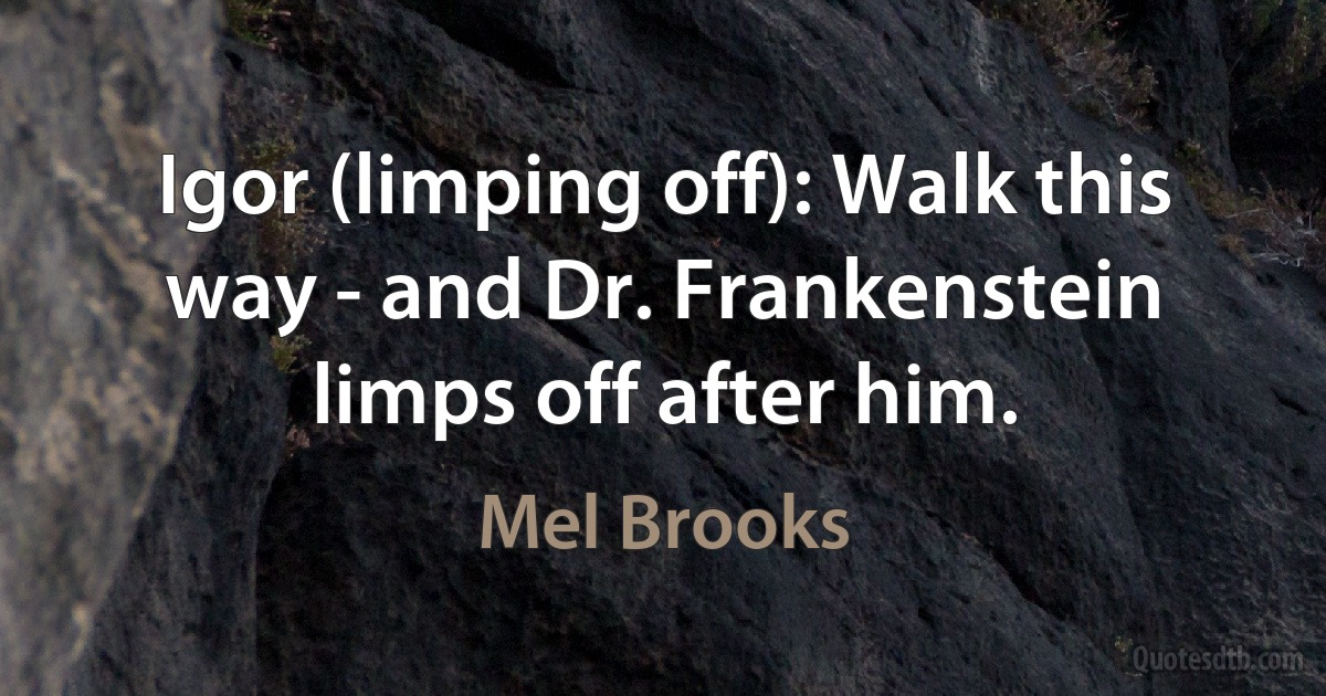 Igor (limping off): Walk this way - and Dr. Frankenstein limps off after him. (Mel Brooks)