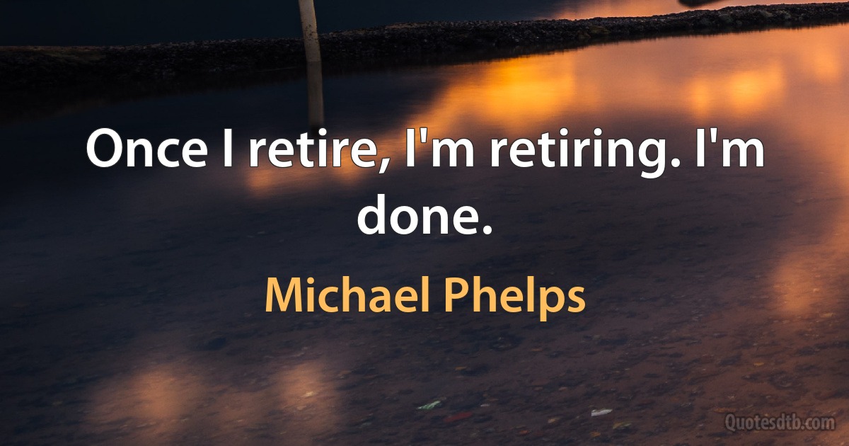 Once I retire, I'm retiring. I'm done. (Michael Phelps)