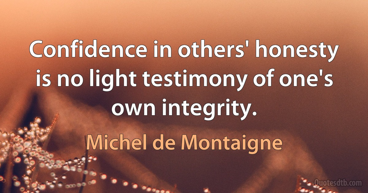 Confidence in others' honesty is no light testimony of one's own integrity. (Michel de Montaigne)