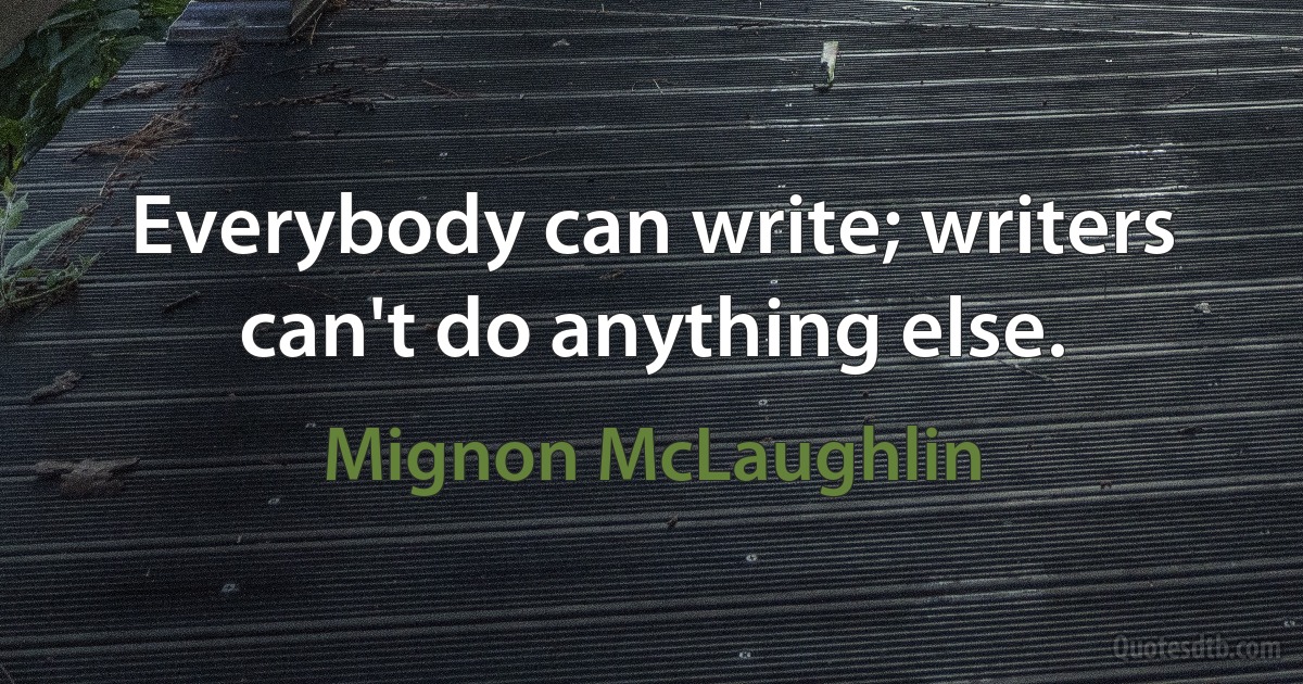 Everybody can write; writers can't do anything else. (Mignon McLaughlin)