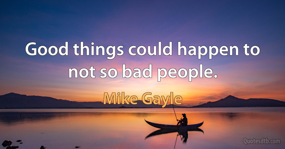 Good things could happen to not so bad people. (Mike Gayle)