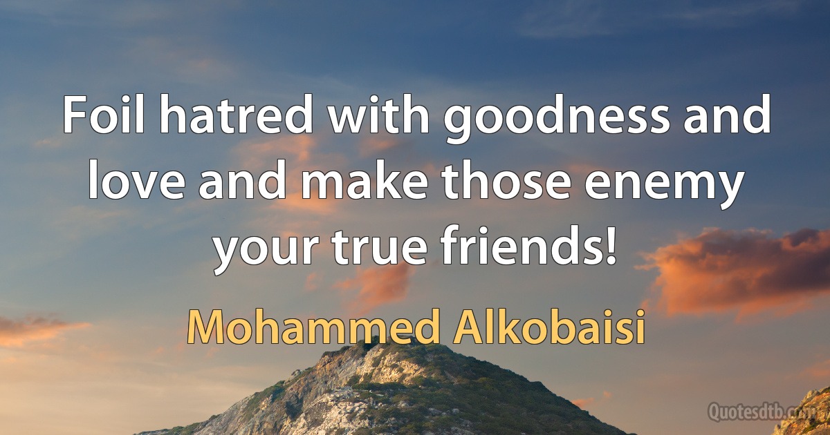 Foil hatred with goodness and love and make those enemy your true friends! (Mohammed Alkobaisi)