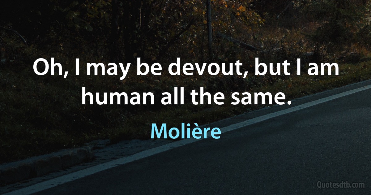 Oh, I may be devout, but I am human all the same. (Molière)