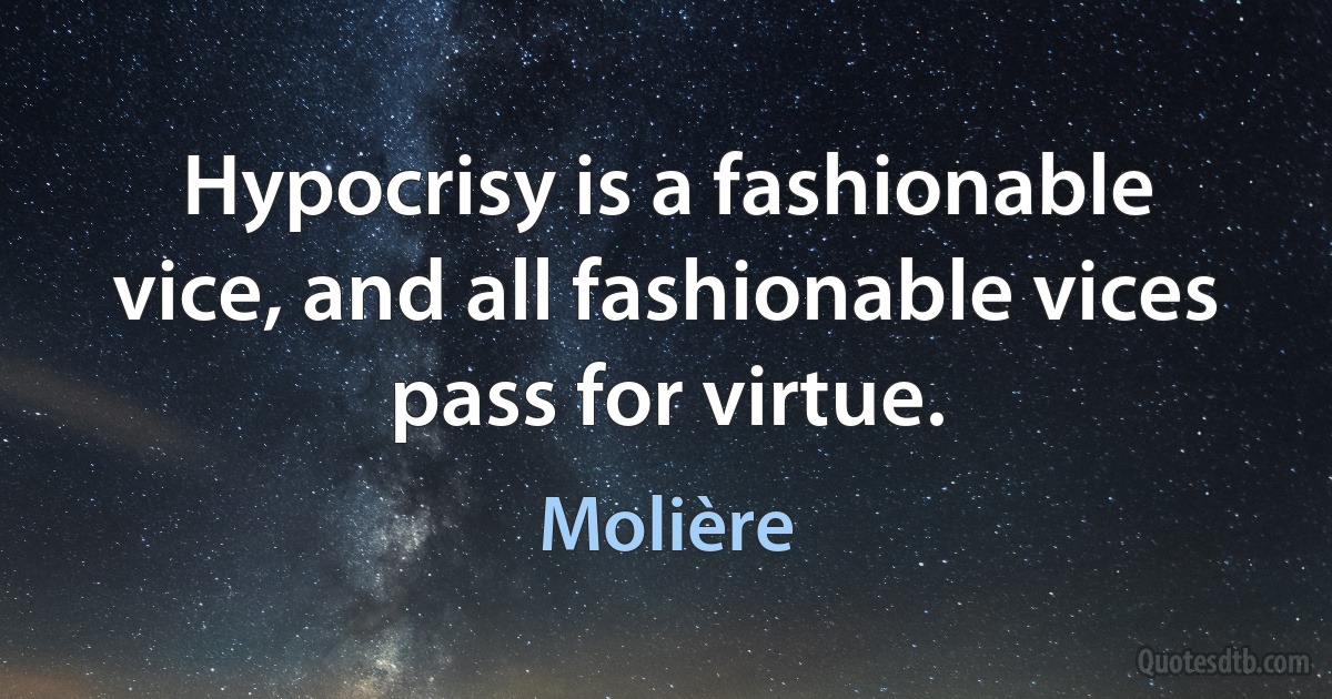 Hypocrisy is a fashionable vice, and all fashionable vices pass for virtue. (Molière)