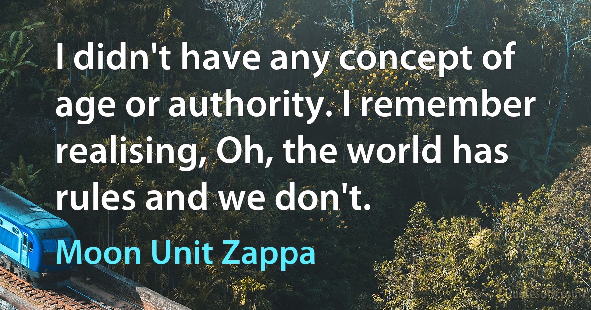 I didn't have any concept of age or authority. I remember realising, Oh, the world has rules and we don't. (Moon Unit Zappa)