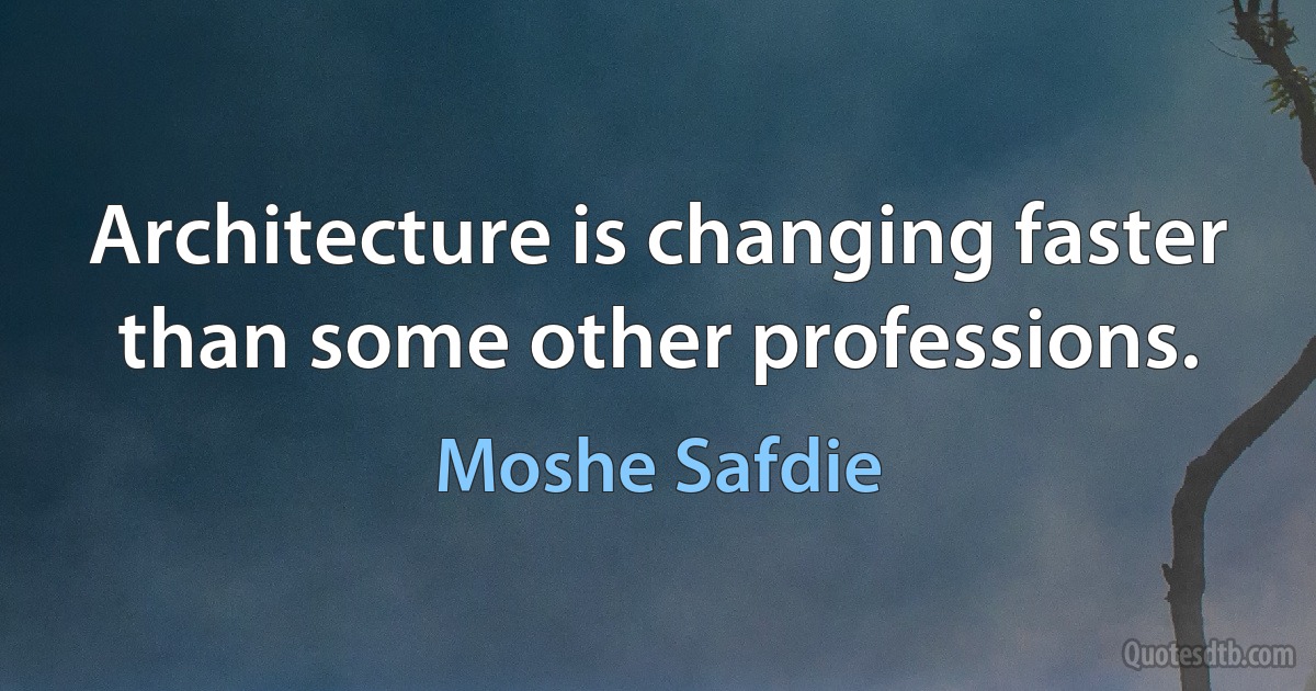 Architecture is changing faster than some other professions. (Moshe Safdie)