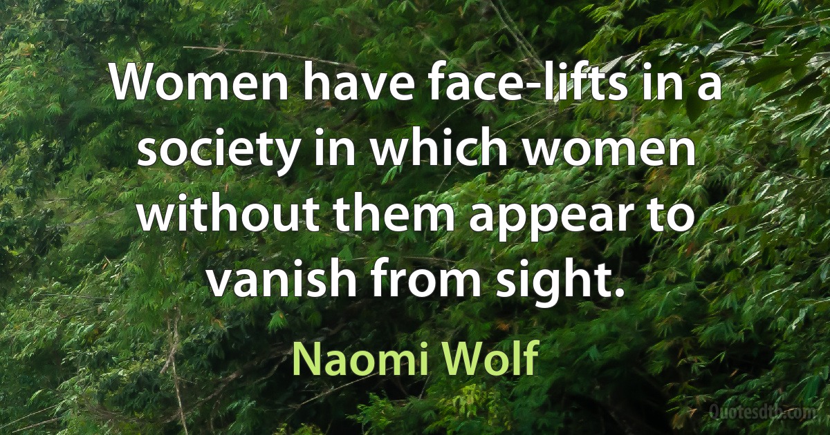 Women have face-lifts in a society in which women without them appear to vanish from sight. (Naomi Wolf)