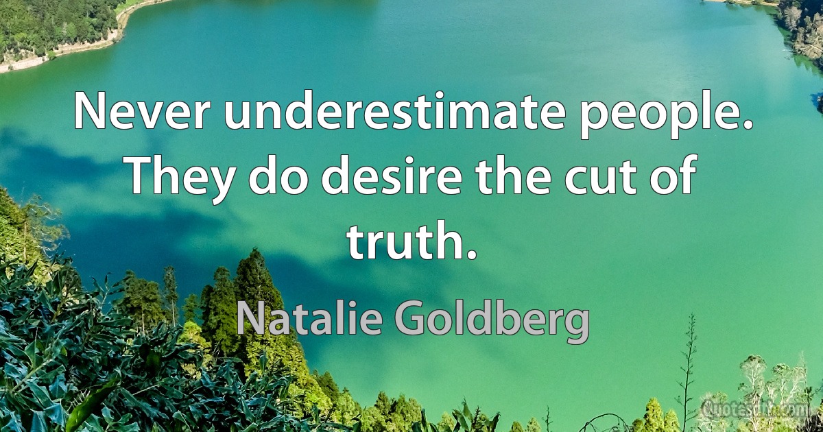 Never underestimate people. They do desire the cut of truth. (Natalie Goldberg)