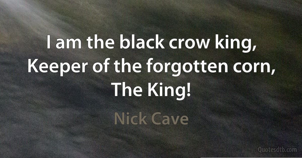 I am the black crow king,
Keeper of the forgotten corn,
The King! (Nick Cave)