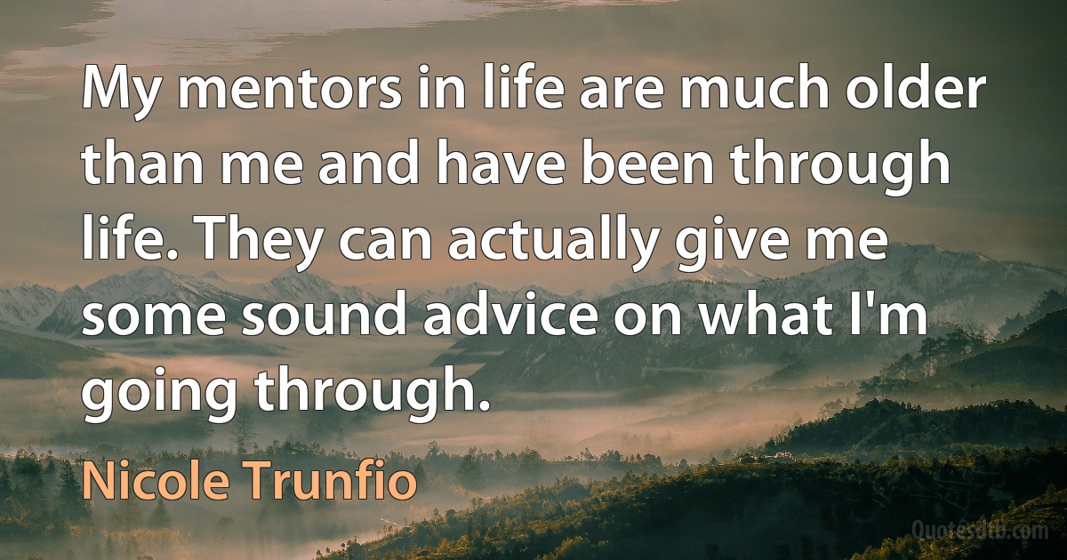 My mentors in life are much older than me and have been through life. They can actually give me some sound advice on what I'm going through. (Nicole Trunfio)