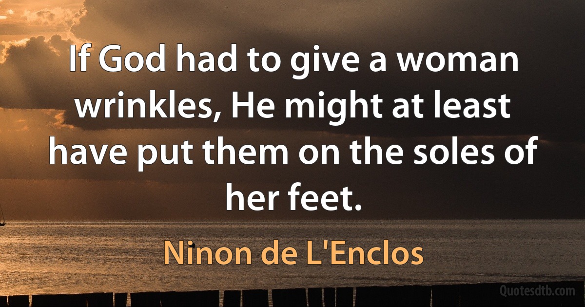 If God had to give a woman wrinkles, He might at least have put them on the soles of her feet. (Ninon de L'Enclos)