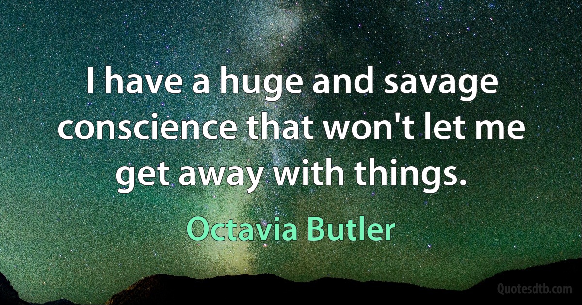 I have a huge and savage conscience that won't let me get away with things. (Octavia Butler)