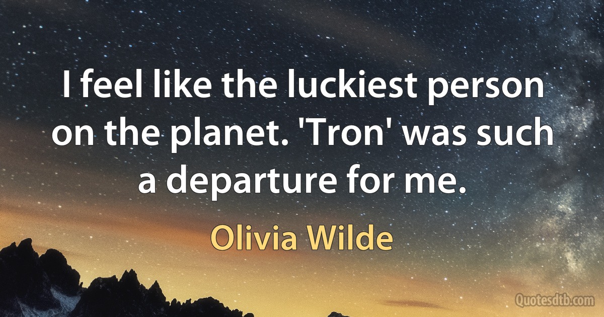 I feel like the luckiest person on the planet. 'Tron' was such a departure for me. (Olivia Wilde)