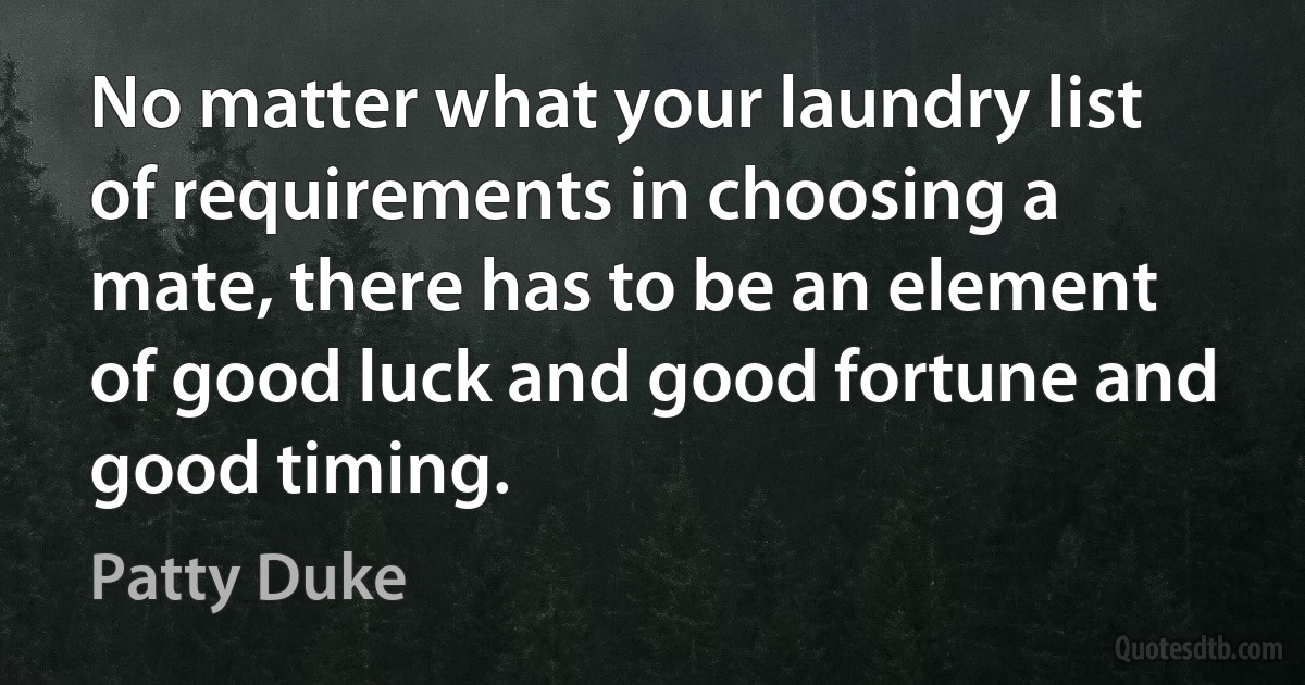 No matter what your laundry list of requirements in choosing a mate, there has to be an element of good luck and good fortune and good timing. (Patty Duke)