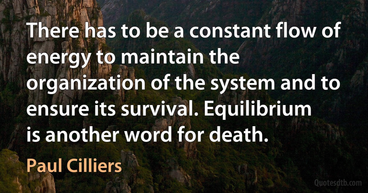 There has to be a constant flow of energy to maintain the organization of the system and to ensure its survival. Equilibrium is another word for death. (Paul Cilliers)