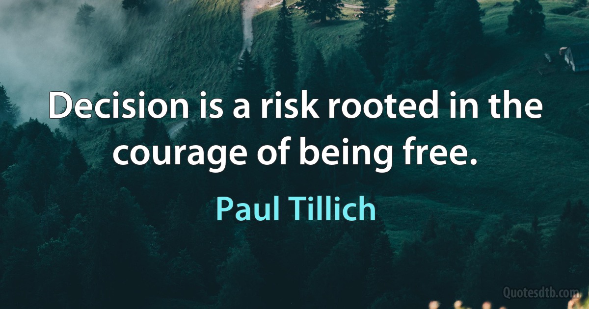 Decision is a risk rooted in the courage of being free. (Paul Tillich)