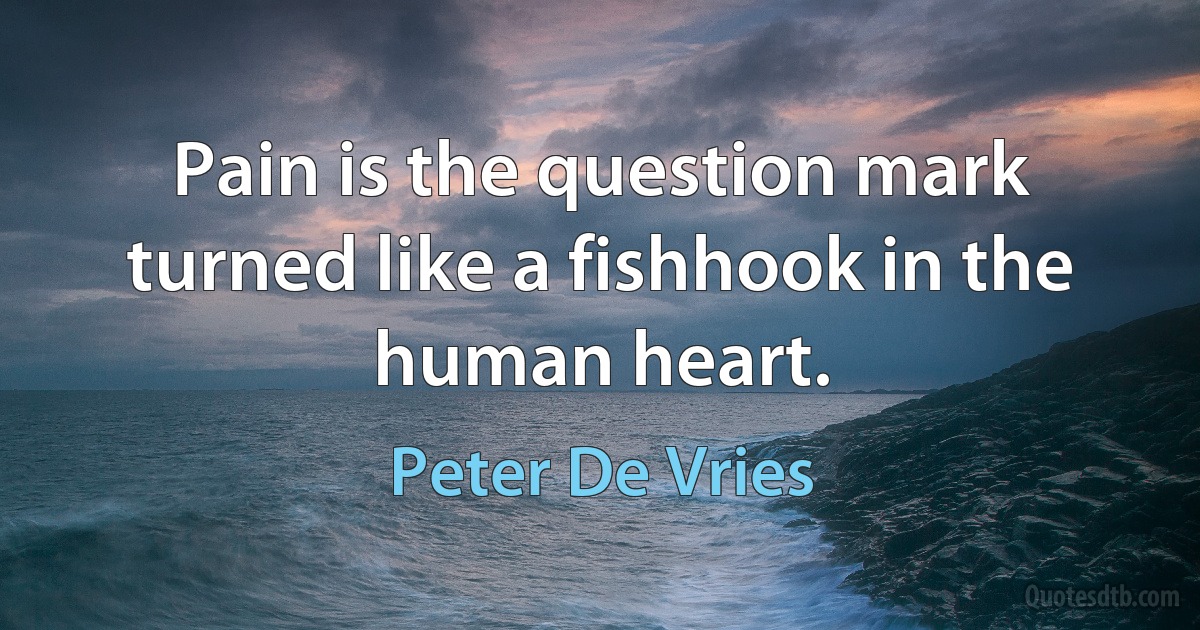 Pain is the question mark turned like a fishhook in the human heart. (Peter De Vries)