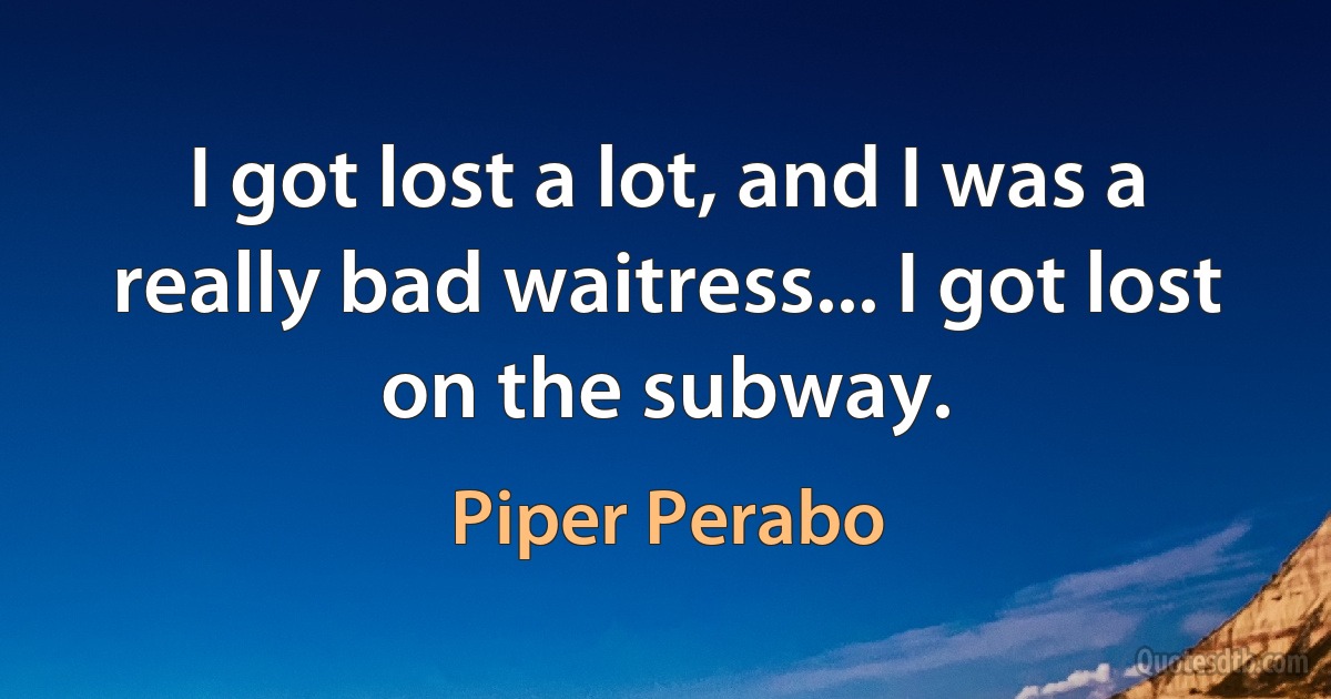 I got lost a lot, and I was a really bad waitress... I got lost on the subway. (Piper Perabo)