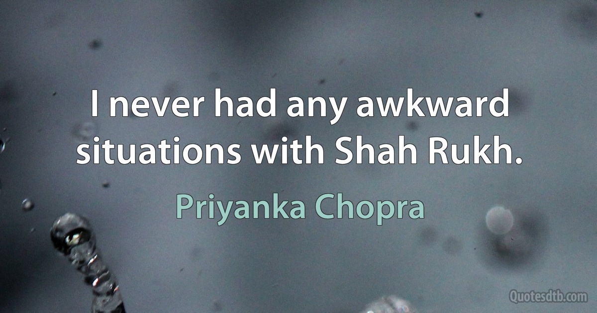 I never had any awkward situations with Shah Rukh. (Priyanka Chopra)