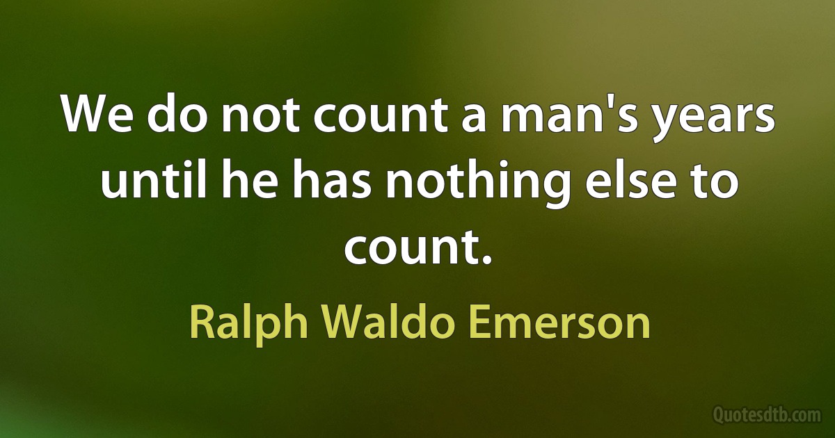 We do not count a man's years until he has nothing else to count. (Ralph Waldo Emerson)