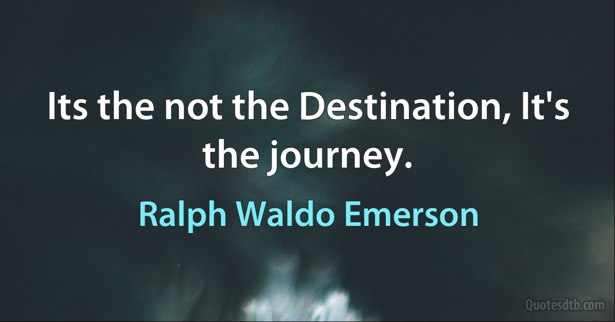 Its the not the Destination, It's the journey. (Ralph Waldo Emerson)