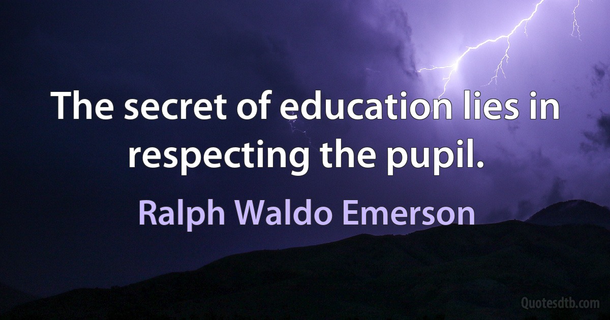 The secret of education lies in respecting the pupil. (Ralph Waldo Emerson)