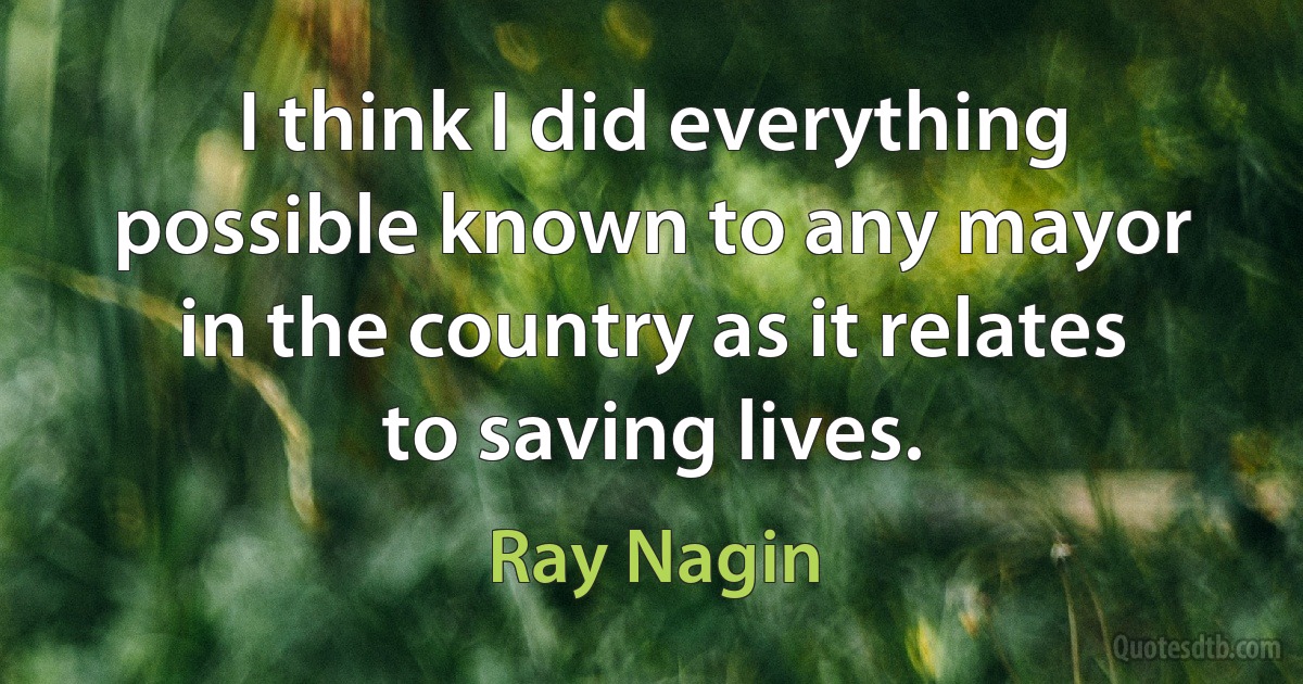 I think I did everything possible known to any mayor in the country as it relates to saving lives. (Ray Nagin)