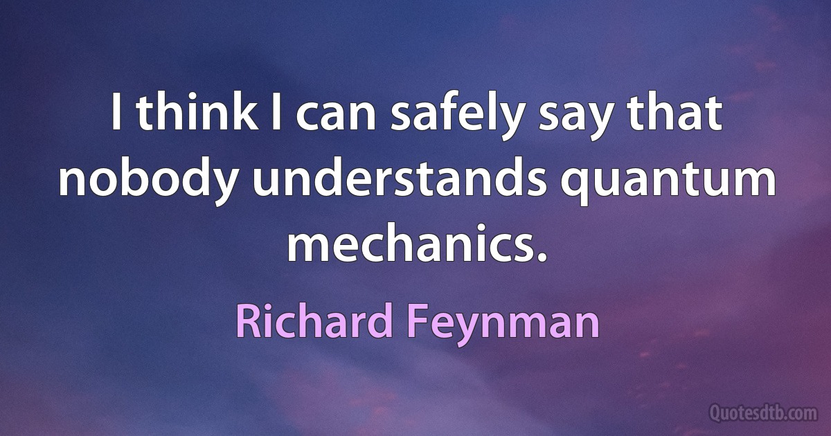 I think I can safely say that nobody understands quantum mechanics. (Richard Feynman)