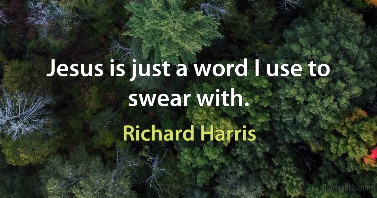 Jesus is just a word I use to swear with. (Richard Harris)