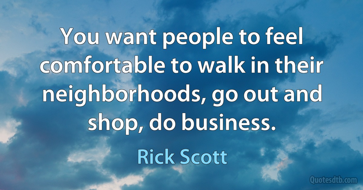 You want people to feel comfortable to walk in their neighborhoods, go out and shop, do business. (Rick Scott)