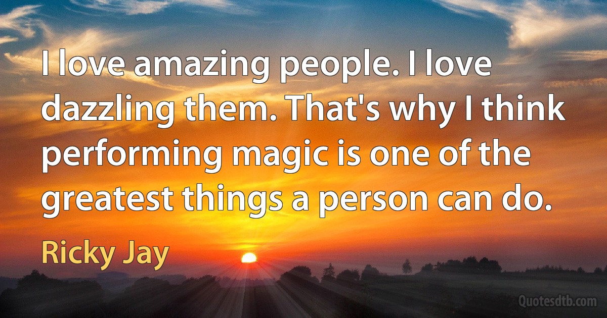 I love amazing people. I love dazzling them. That's why I think performing magic is one of the greatest things a person can do. (Ricky Jay)