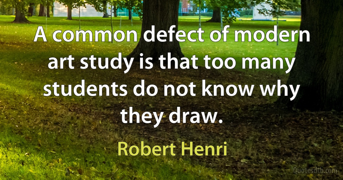 A common defect of modern art study is that too many students do not know why they draw. (Robert Henri)