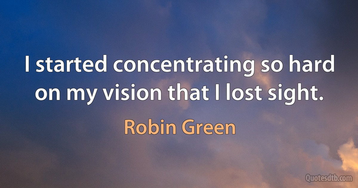 I started concentrating so hard on my vision that I lost sight. (Robin Green)