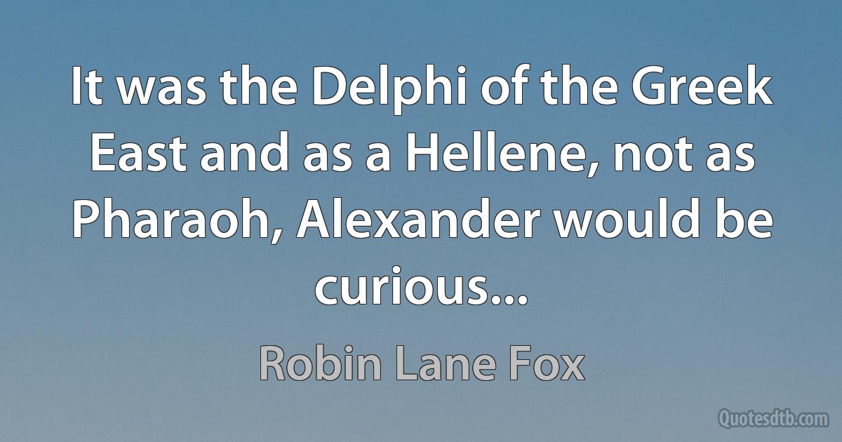 It was the Delphi of the Greek East and as a Hellene, not as Pharaoh, Alexander would be curious... (Robin Lane Fox)