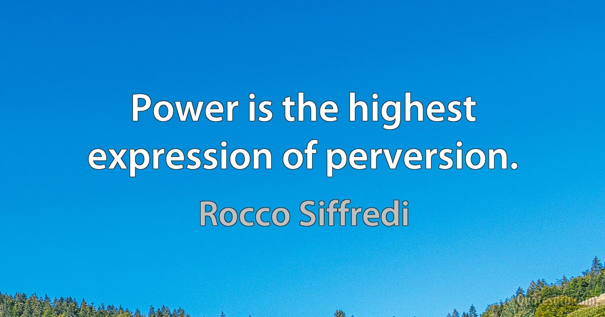 Power is the highest expression of perversion. (Rocco Siffredi)