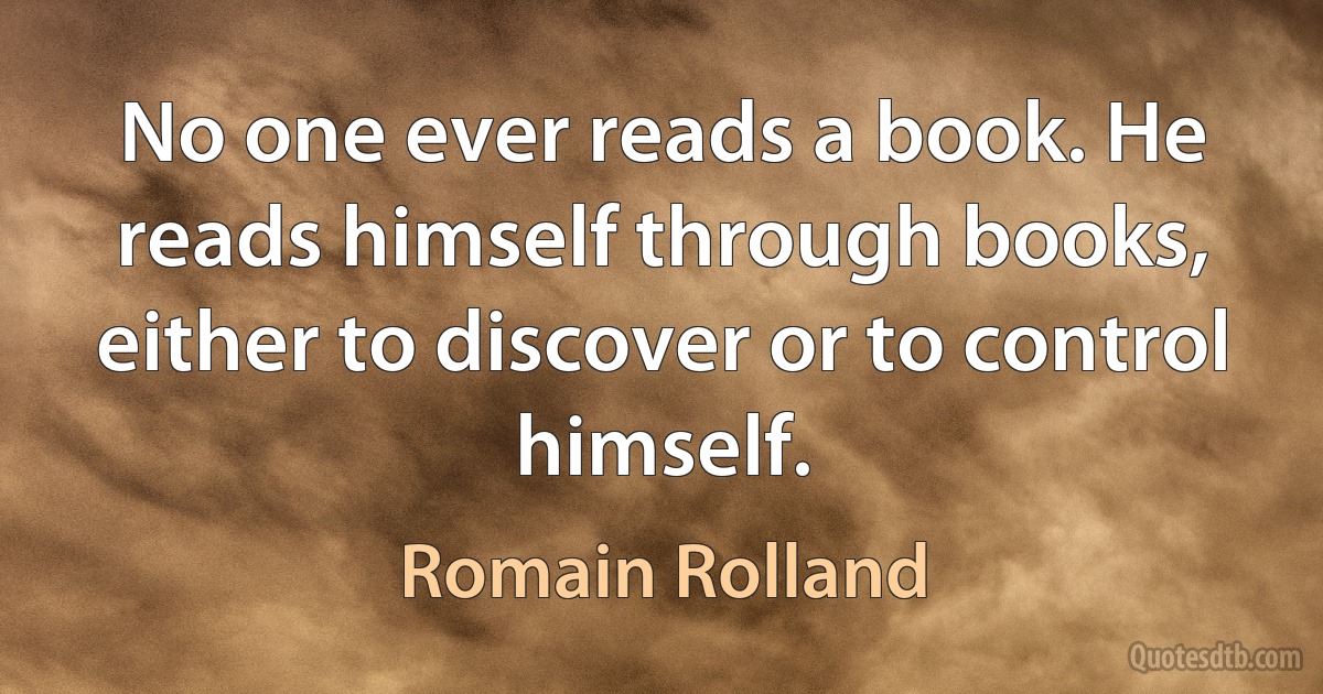 No one ever reads a book. He reads himself through books, either to discover or to control himself. (Romain Rolland)